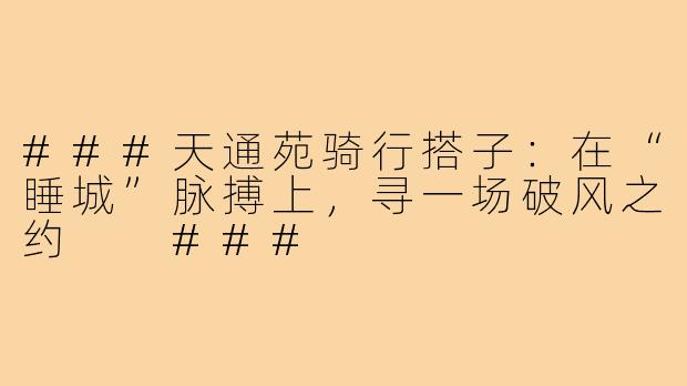 ###天通苑骑行搭子：在“睡城”脉搏上，寻一场破风之约

###