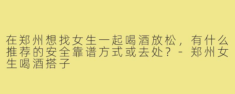 在郑州想找女生一起喝酒放松,有什么推荐的安全靠谱方式或去处?-郑州女生喝酒搭子