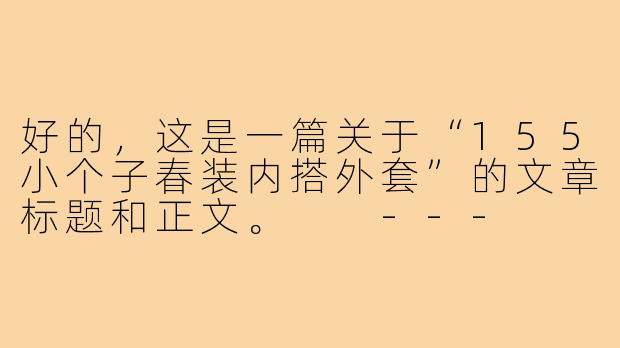 好的，这是一篇关于“155小个子春装内搭外套”的文章标题和正文。

---

###155小个子春日逆袭！选对内搭外套，视觉增高10cm不是梦

###