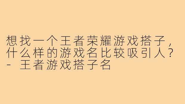 想找一个王者荣耀游戏搭子，什么样的游戏名比较吸引人？-王者游戏搭子名