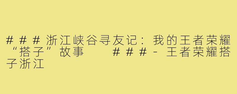 ###浙江峡谷寻友记：我的王者荣耀“搭子”故事

###-王者荣耀搭子浙江