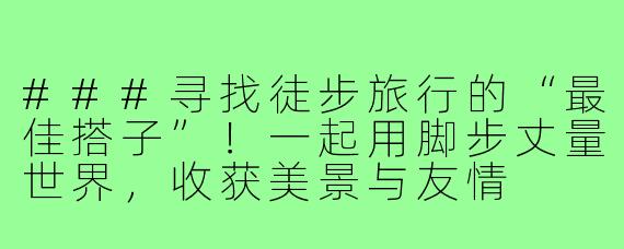 ###寻找徒步旅行的“最佳搭子”！一起用脚步丈量世界，收获美景与友情

###