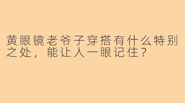 黄眼镜老爷子穿搭有什么特别之处，能让人一眼记住？