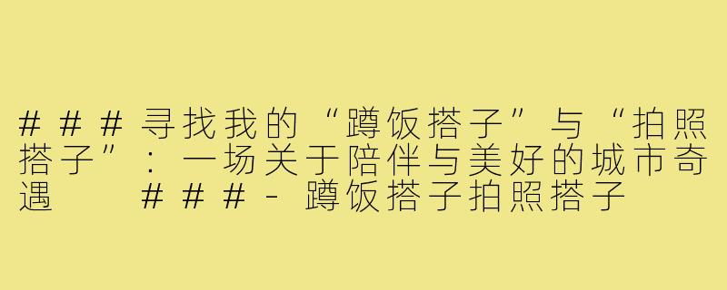 ###寻找我的“蹲饭搭子”与“拍照搭子”：一场关于陪伴与美好的城市奇遇

###-蹲饭搭子拍照搭子