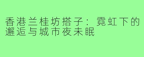 香港兰桂坊搭子：霓虹下的邂逅与城市夜未眠