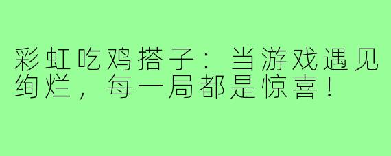 彩虹吃鸡搭子：当游戏遇见绚烂，每一局都是惊喜！