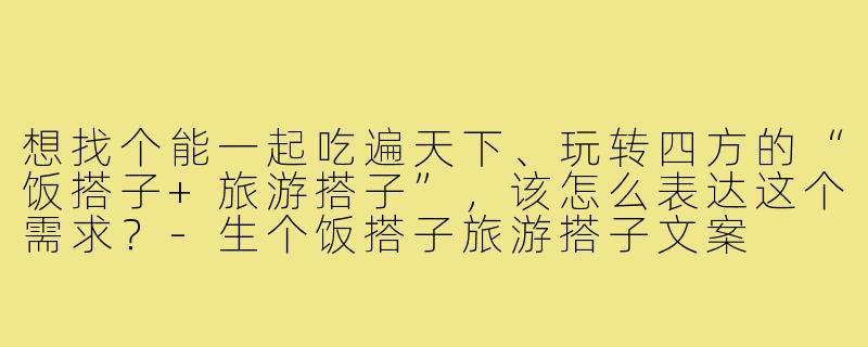 想找个能一起吃遍天下、玩转四方的“饭搭子+旅游搭子”,该怎么表达这个需求?-生个饭搭子旅游搭子文案