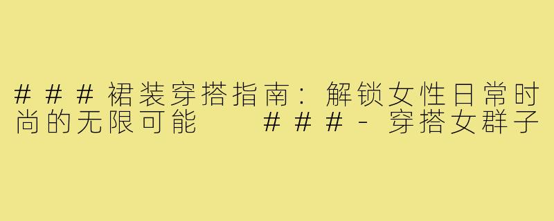 ###裙装穿搭指南：解锁女性日常时尚的无限可能

###-穿搭女群子