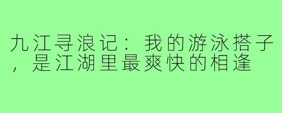 九江寻浪记：我的游泳搭子，是江湖里最爽快的相逢