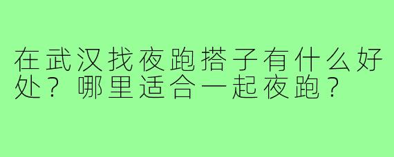 在武汉找夜跑搭子有什么好处？哪里适合一起夜跑？