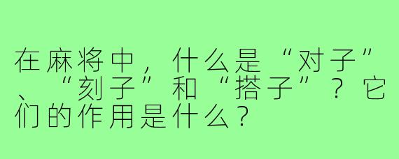 在麻将中,什么是“对子”、“刻子”和“搭子”?它们的作用是什么?