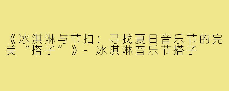 《冰淇淋与节拍：寻找夏日音乐节的完美“搭子”》-冰淇淋音乐节搭子