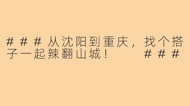 ###从沈阳到重庆，找个搭子一起辣翻山城！

###