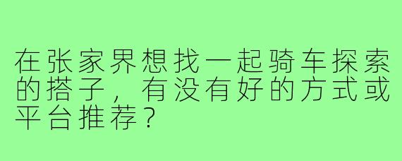在张家界想找一起骑车探索的搭子，有没有好的方式或平台推荐？