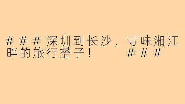 ###深圳到长沙，寻味湘江畔的旅行搭子！

###