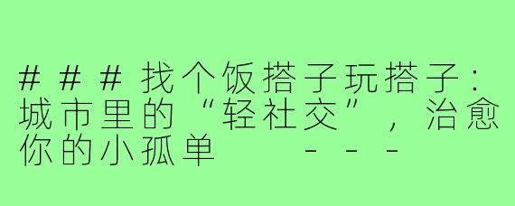 ###找个饭搭子玩搭子：城市里的“轻社交”，治愈你的小孤单

---
