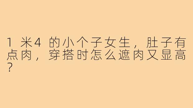 1米4的小个子女生,肚子有点肉,穿搭时怎么遮肉又显高?
