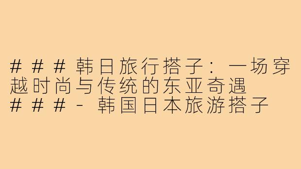 ###韩日旅行搭子：一场穿越时尚与传统的东亚奇遇

###-韩国日本旅游搭子