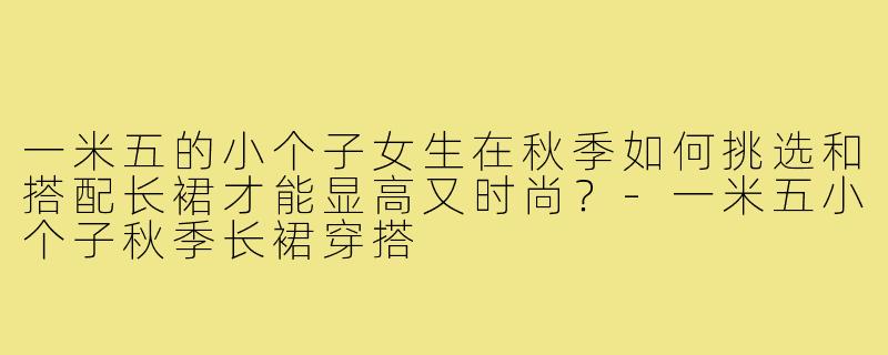一米五的小个子女生在秋季如何挑选和搭配长裙才能显高又时尚?-一米五小个子秋季长裙穿搭