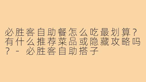 必胜客自助餐怎么吃最划算？有什么推荐菜品或隐藏攻略吗？-必胜客自助搭子