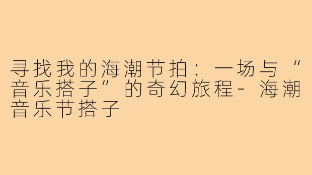 寻找我的海潮节拍：一场与“音乐搭子”的奇幻旅程-海潮音乐节搭子