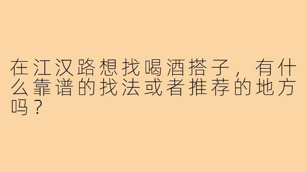 在江汉路想找喝酒搭子，有什么靠谱的找法或者推荐的地方吗？