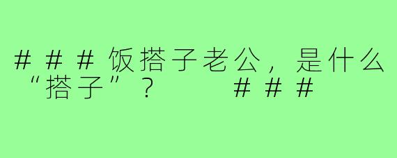 ###饭搭子老公，是什么“搭子”？

###
