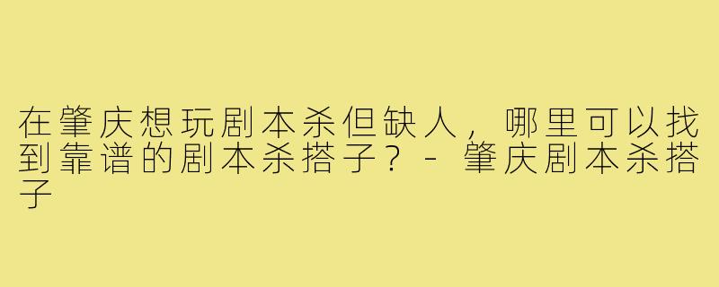 在肇庆想玩剧本杀但缺人，哪里可以找到靠谱的剧本杀搭子？-肇庆剧本杀搭子