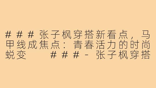 ###张子枫穿搭新看点，马甲线成焦点：青春活力的时尚蜕变

###-张子枫穿搭中的马甲线图片