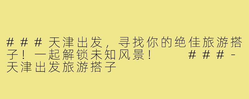 ###天津出发，寻找你的绝佳旅游搭子！一起解锁未知风景！

###-天津出发旅游搭子