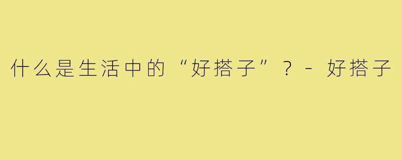 什么是生活中的“好搭子”？-好搭子