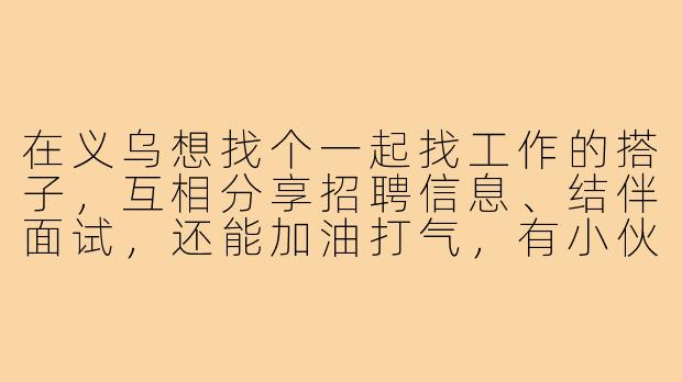 在义乌想找个一起找工作的搭子，互相分享招聘信息、结伴面试，还能加油打气，有小伙伴一起吗？
