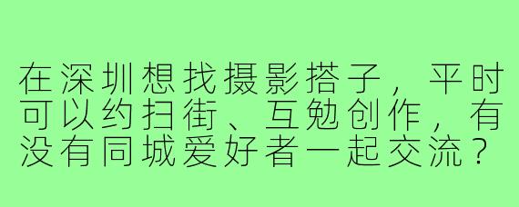 在深圳想找摄影搭子，平时可以约扫街、互勉创作，有没有同城爱好者一起交流？希望可以互相学习，探索城市风景和人像摄影！