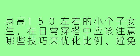 身高150左右的小个子女生，在日常穿搭中应该注意哪些技巧来优化比例、避免显矮？