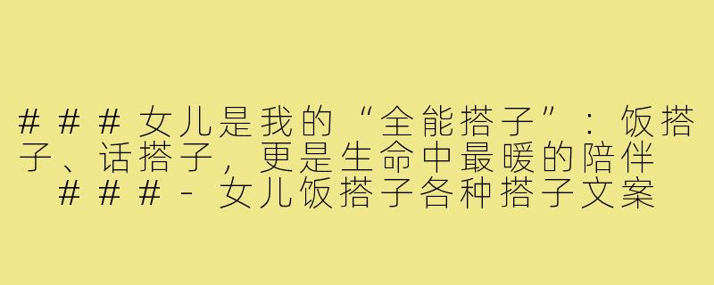 ###女儿是我的“全能搭子”：饭搭子、话搭子，更是生命中最暖的陪伴

###-女儿饭搭子各种搭子文案