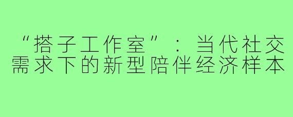 “搭子工作室”：当代社交需求下的新型陪伴经济样本