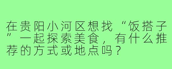 在贵阳小河区想找“饭搭子”一起探索美食，有什么推荐的方式或地点吗？