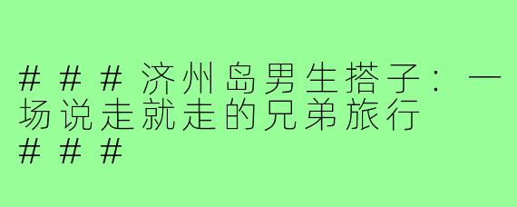 ###济州岛男生搭子：一场说走就走的兄弟旅行

###