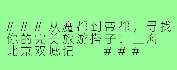 ###从魔都到帝都，寻找你的完美旅游搭子！上海-北京双城记

###