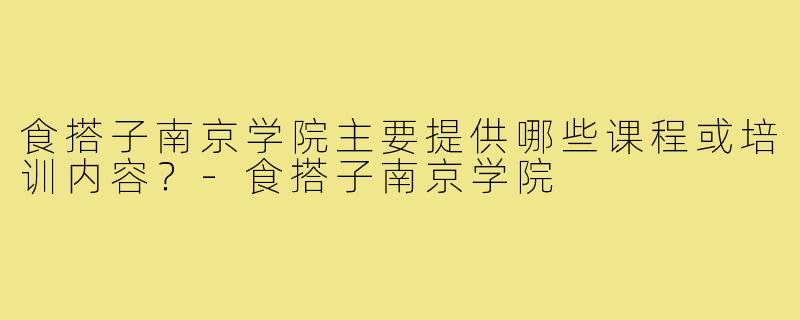 食搭子南京学院主要提供哪些课程或培训内容？-食搭子南京学院