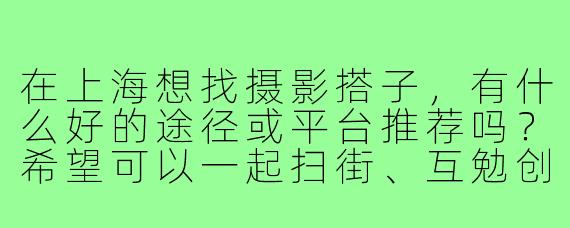 在上海想找摄影搭子,有什么好的途径或平台推荐吗?希望可以一起扫街、互勉创作,交流技巧~