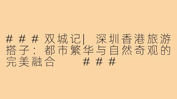 ###双城记|深圳香港旅游搭子：都市繁华与自然奇观的完美融合

###
