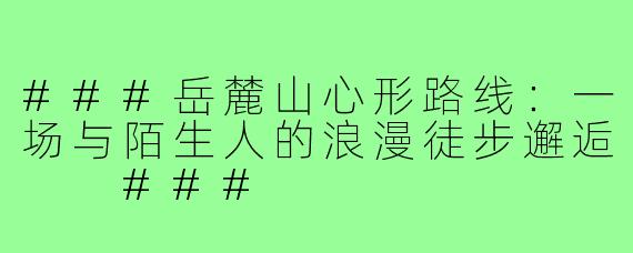 ###岳麓山心形路线：一场与陌生人的浪漫徒步邂逅

###