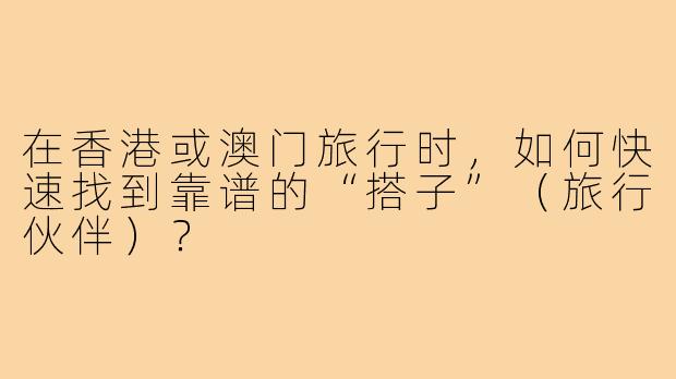 在香港或澳门旅行时，如何快速找到靠谱的“搭子”（旅行伙伴）？