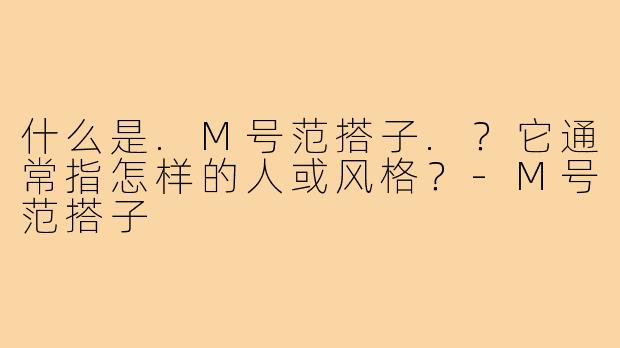 什么是.M号范搭子.？它通常指怎样的人或风格？-M号范搭子