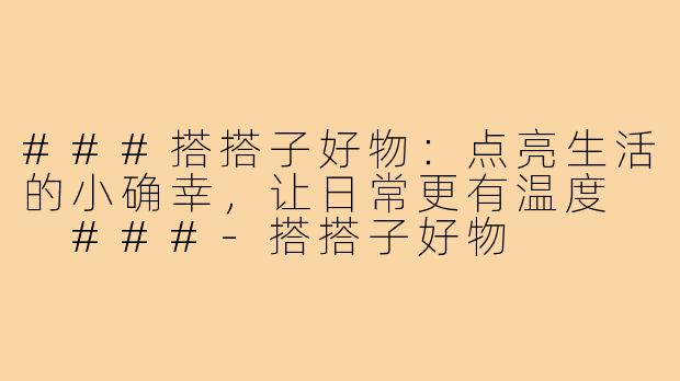 ###搭搭子好物：点亮生活的小确幸，让日常更有温度

###-搭搭子好物