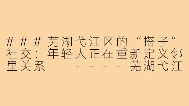 ###芜湖弋江区的“搭子”社交：年轻人正在重新定义邻里关系

----芜湖弋江区搭子