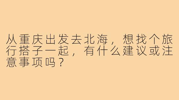 从重庆出发去北海，想找个旅行搭子一起，有什么建议或注意事项吗？