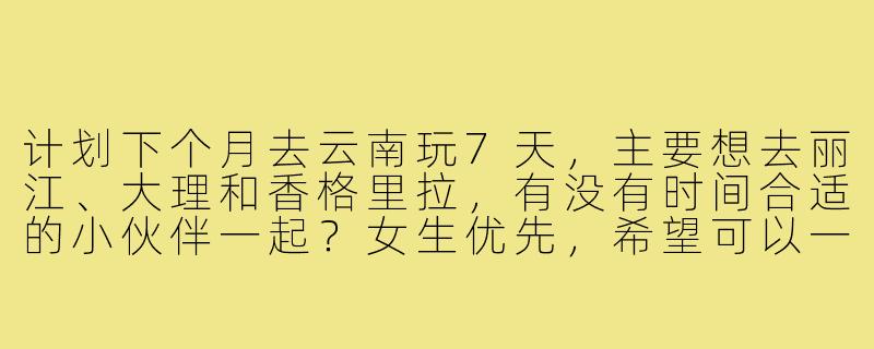 计划下个月去云南玩7天,主要想去丽江、大理和香格里拉,有没有时间合适的小伙伴一起?女生优先,希望可以一起拼房拼车,互相拍照,预算适中不穷游也不奢侈,求捡或组队!-求云南旅游搭子