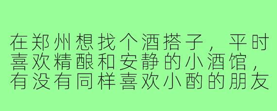 在郑州想找个酒搭子,平时喜欢精酿和安静的小酒馆,有没有同样喜欢小酌的朋友?或者有推荐的适合一个人小坐的酒吧?
